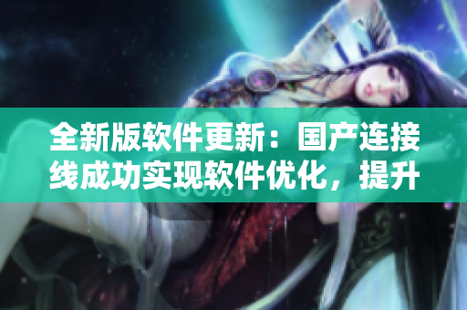 全新版軟件更新：國產(chǎn)連接線成功實(shí)現(xiàn)軟件優(yōu)化，提升用戶體驗(yàn)