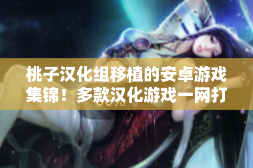 桃子漢化組移植的安卓游戲集錦！多款漢化游戲一網(wǎng)打盡！