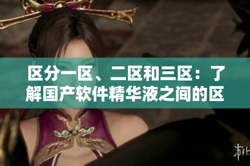 區(qū)分一區(qū)、二區(qū)和三區(qū)：了解國產(chǎn)軟件精華液之間的區(qū)別