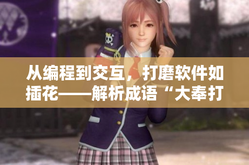 從編程到交互，打磨軟件如插花——解析成語“大奉打更人插花弄玉”