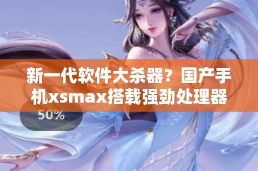新一代軟件大殺器？國產(chǎn)手機(jī)xsmax搭載強(qiáng)勁處理器引爆市場