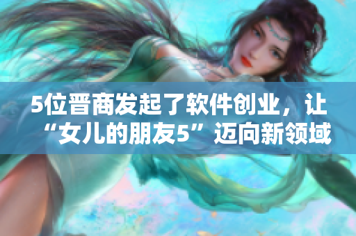 5位晉商發(fā)起了軟件創(chuàng)業(yè)，讓“女兒的朋友5”邁向新領(lǐng)域