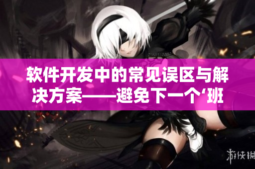 軟件開發(fā)中的常見誤區(qū)與解決方案——避免下一個‘班長我錯了’