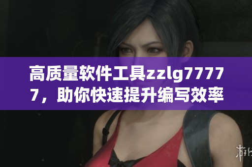 高質(zhì)量軟件工具zzlg77777，助你快速提升編寫效率