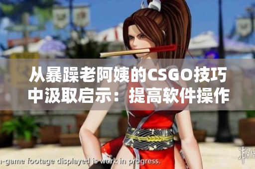 從暴躁老阿姨的CSGO技巧中汲取啟示：提高軟件操作技能的秘訣