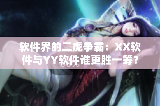 軟件界的二虎爭(zhēng)霸：XX軟件與YY軟件誰更勝一籌？