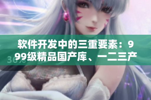 軟件開發(fā)中的三重要素：999級(jí)精品國產(chǎn)庫、一二三產(chǎn)區(qū)差異深度解析