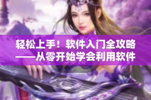 輕松上手！軟件入門全攻略——從零開始學(xué)會利用軟件實現(xiàn)高效辦公