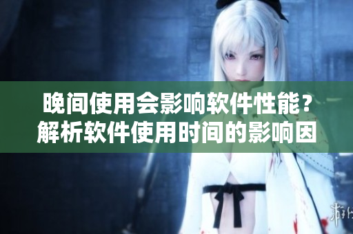晚間使用會(huì)影響軟件性能？解析軟件使用時(shí)間的影響因素