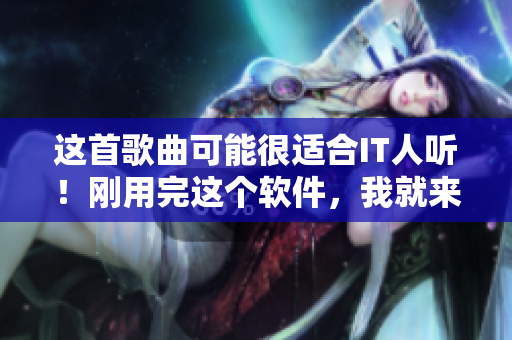 這首歌曲可能很適合IT人聽！剛用完這個(gè)軟件，我就來想你了!