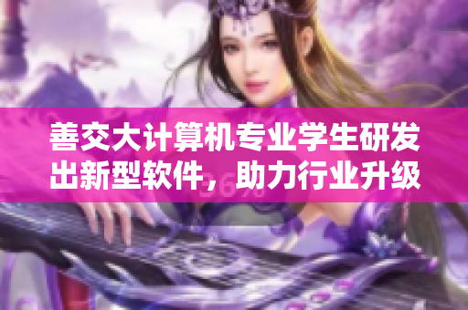善交大計算機(jī)專業(yè)學(xué)生研發(fā)出新型軟件，助力行業(yè)升級
