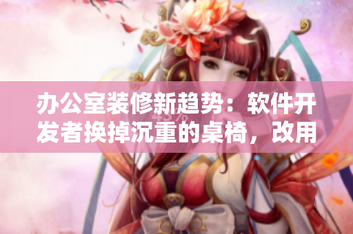 辦公室裝修新趨勢：軟件開發(fā)者換掉沉重的桌椅，改用更靈活的工作環(huán)境