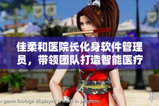 佳柔和醫(yī)院長化身軟件管理員，帶領(lǐng)團(tuán)隊(duì)打造智能醫(yī)療軟件