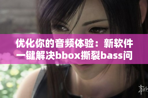 優(yōu)化你的音頻體驗：新軟件一鍵解決bbox撕裂bass問題
