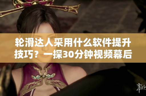 輪滑達(dá)人采用什么軟件提升技巧？一探30分鐘視頻幕后制作