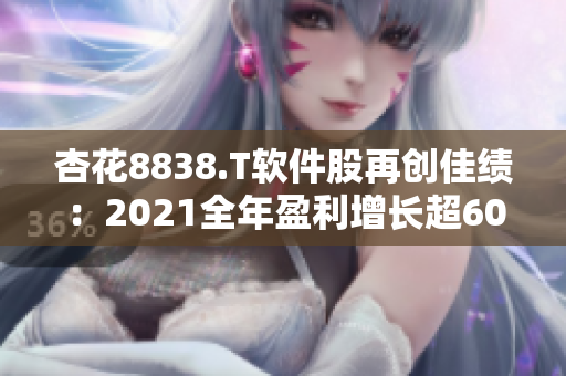 杏花8838.T軟件股再創(chuàng)佳績(jī)：2021全年盈利增長(zhǎng)超60%！