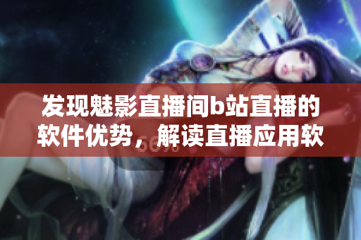 發(fā)現(xiàn)魅影直播間b站直播的軟件優(yōu)勢(shì)，解讀直播應(yīng)用軟件的特點(diǎn)