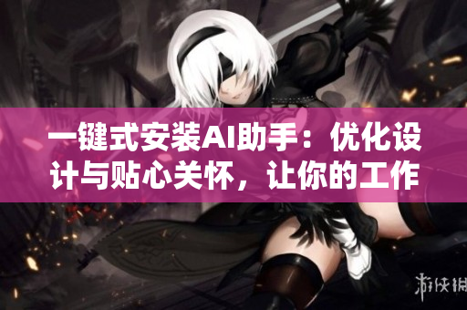 一鍵式安裝AI助手：優(yōu)化設(shè)計與貼心關(guān)懷，讓你的工作更高效