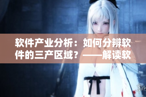軟件產(chǎn)業(yè)分析：如何分辨軟件的三產(chǎn)區(qū)域？——解讀軟件產(chǎn)品的一二三產(chǎn)區(qū)差異