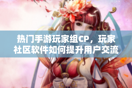 熱門手游玩家組CP，玩家社區(qū)軟件如何提升用戶交流體驗？