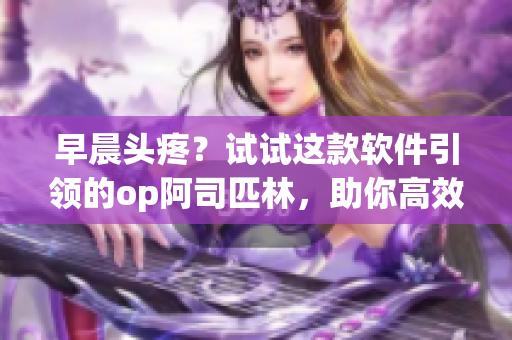 早晨頭疼？試試這款軟件引領(lǐng)的op阿司匹林，助你高效解決痛點！