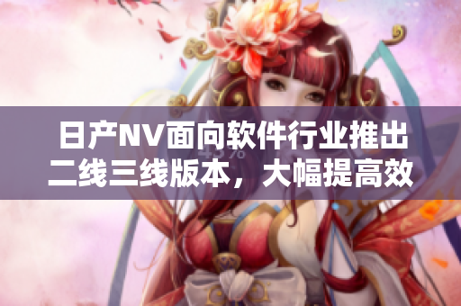 日產(chǎn)NV面向軟件行業(yè)推出二線三線版本，大幅提高效率