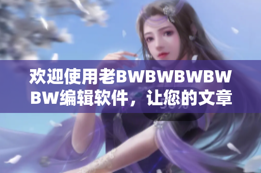 歡迎使用老BWBWBWBWBW編輯軟件，讓您的文章呈現(xiàn)更加專業(yè)的風(fēng)格
