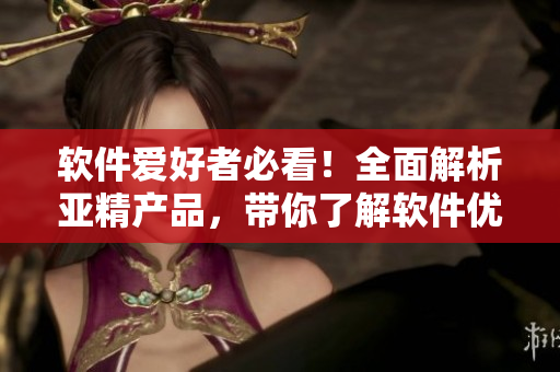 軟件愛好者必看！全面解析亞精產品，帶你了解軟件優(yōu)化的多種方法！