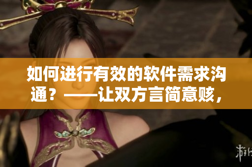 如何進行有效的軟件需求溝通？——讓雙方言簡意賅，心意相通。