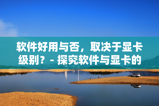 軟件好用與否，取決于顯卡級別？- 探究軟件與顯卡的協(xié)同關(guān)系