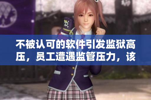不被認(rèn)可的軟件引發(fā)監(jiān)獄高壓，員工遭遇監(jiān)管壓力，該怎么辦？