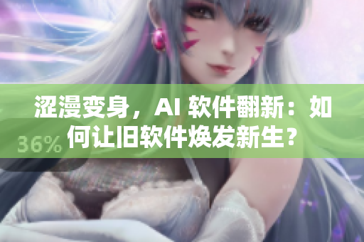 澀漫變身，AI 軟件翻新：如何讓舊軟件煥發(fā)新生？
