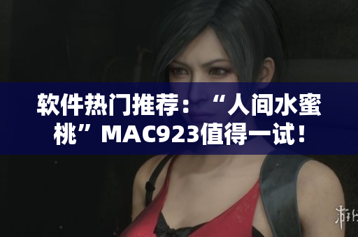 軟件熱門推薦：“人間水蜜桃”MAC923值得一試！
