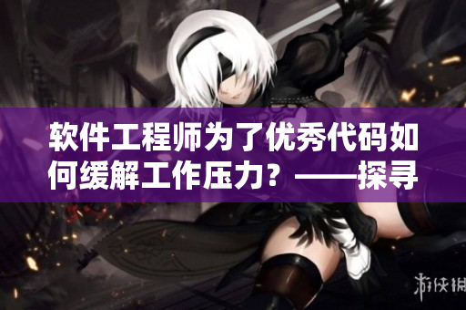軟件工程師為了優(yōu)秀代碼如何緩解工作壓力？——探尋高效技巧