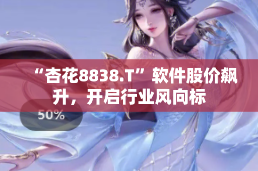 “杏花8838.T”軟件股價飆升，開啟行業(yè)風向標