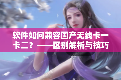軟件如何兼容國產(chǎn)無線卡一卡二？——區(qū)別解析與技巧分享