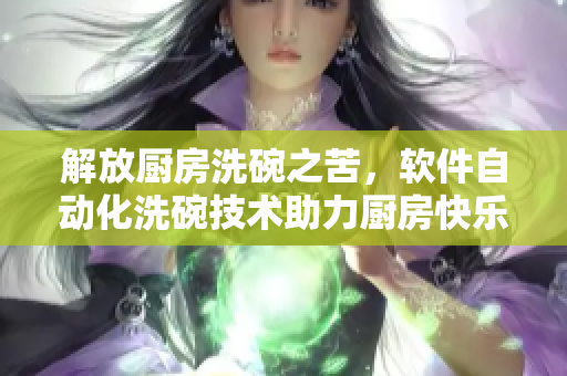 解放廚房洗碗之苦，軟件自動化洗碗技術助力廚房快樂生活