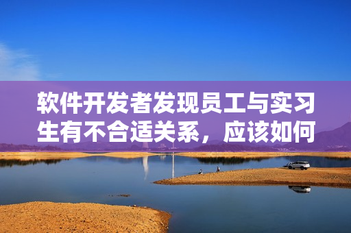 軟件開發(fā)者發(fā)現(xiàn)員工與實(shí)習(xí)生有不合適關(guān)系，應(yīng)該如何解決