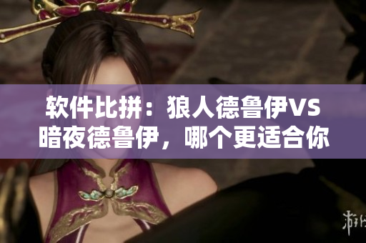 軟件比拼：狼人德魯伊VS暗夜德魯伊，哪個(gè)更適合你的編程之路？