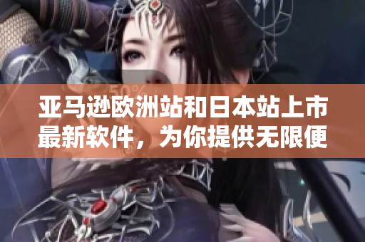 亞馬遜歐洲站和日本站上市最新軟件，為你提供無限便利