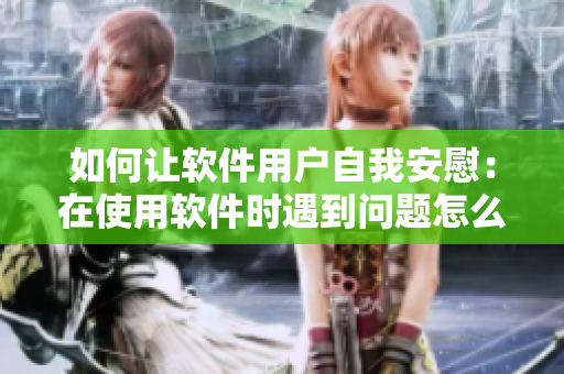 如何讓軟件用戶自我安慰：在使用軟件時(shí)遇到問題怎么辦？