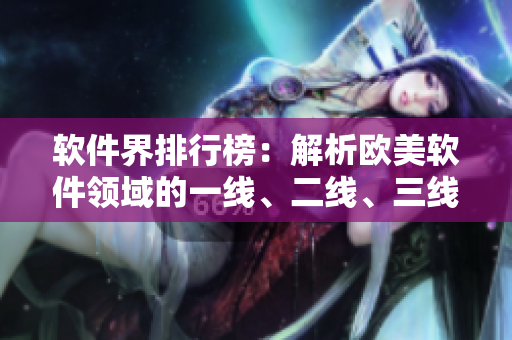 軟件界排行榜：解析歐美軟件領(lǐng)域的一線、二線、三線顯卡性能與應(yīng)用