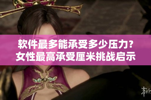 軟件最多能承受多少壓力？女性最高承受厘米挑戰(zhàn)啟示我們答案