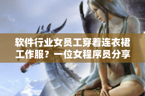 軟件行業(yè)女員工穿著連衣裙工作服？一位女程序員分享她的職場著裝經(jīng)驗(yàn)。