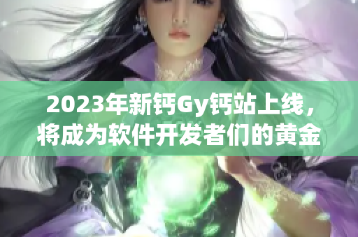 2023年新鈣Gy鈣站上線，將成為軟件開發(fā)者們的黃金學(xué)習(xí)交流平臺(tái)