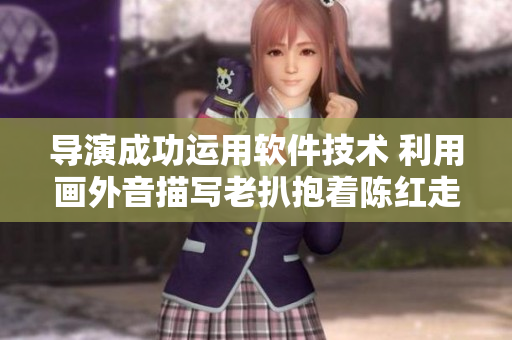 導(dǎo)演成功運(yùn)用軟件技術(shù) 利用畫外音描寫老扒抱著陳紅走進(jìn)臥室