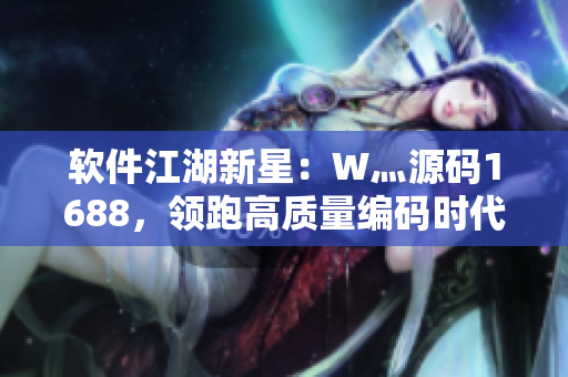軟件江湖新星：W灬源碼1688，領跑高質量編碼時代！