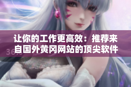 讓你的工作更高效：推薦來自國外黃岡網(wǎng)站的頂尖軟件解決方案！