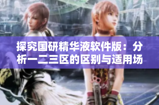 探究國研精華液軟件版：分析一二三區(qū)的區(qū)別與適用場景