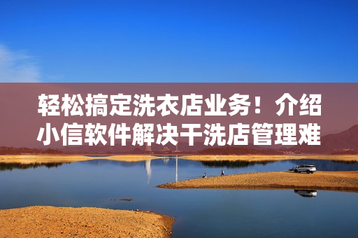 輕松搞定洗衣店業(yè)務！介紹小信軟件解決干洗店管理難題